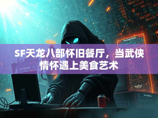 SF天龙八部怀旧餐厅，当武侠情怀遇上美食艺术