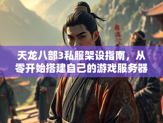 天龙八部3私服架设指南，从零开始搭建自己的游戏服务器