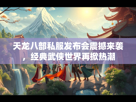 天龙八部私服发布会震撼来袭，经典武侠世界再掀热潮