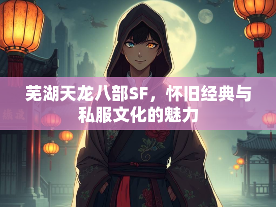 芜湖天龙八部SF，怀旧经典与私服文化的魅力
