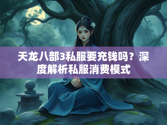 天龙八部3私服要充钱吗？深度解析私服消费模式
