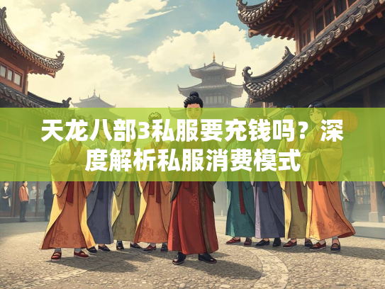 天龙八部3私服要充钱吗？深度解析私服消费模式