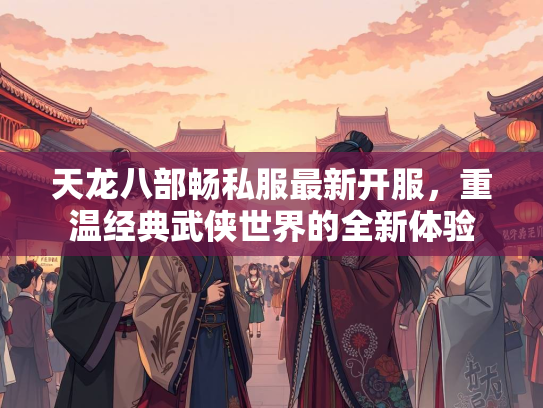 天龙八部畅私服最新开服，重温经典武侠世界的全新体验