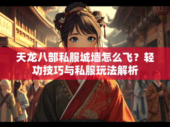 天龙八部私服城墙怎么飞？轻功技巧与私服玩法解析  第2张