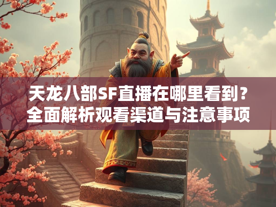 天龙八部SF直播在哪里看到？全面解析观看渠道与注意事项