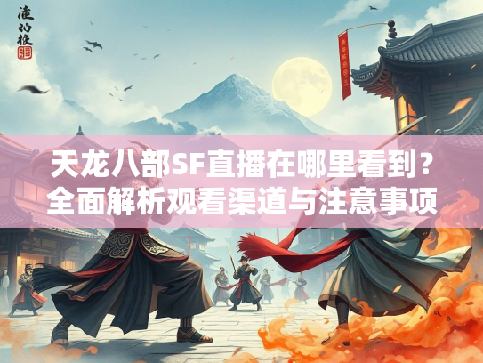 天龙八部SF直播在哪里看到？全面解析观看渠道与注意事项