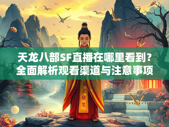 天龙八部SF直播在哪里看到？全面解析观看渠道与注意事项