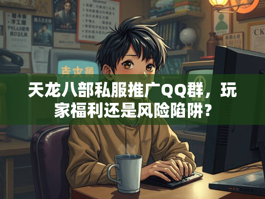 天龙八部私服推广QQ群，玩家福利还是风险陷阱？