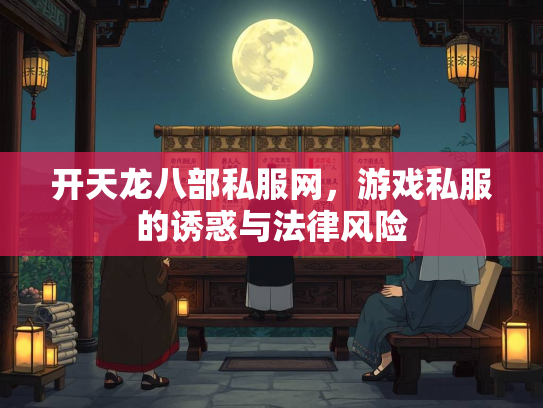开天龙八部私服网，游戏私服的诱惑与法律风险