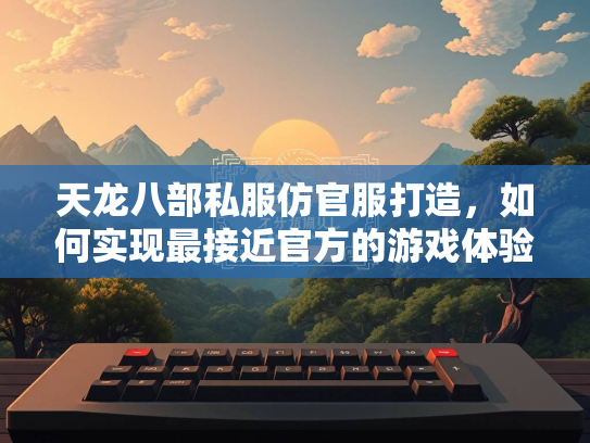 天龙八部私服仿官服打造，如何实现最接近官方的游戏体验？