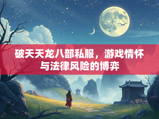 破天天龙八部私服，游戏情怀与法律风险的博弈