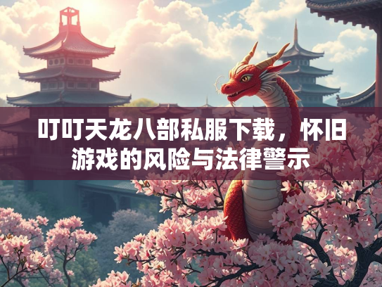 叮叮天龙八部私服下载，怀旧游戏的风险与法律警示