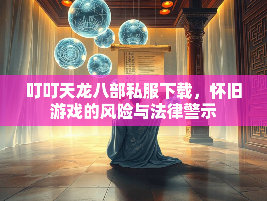 叮叮天龙八部私服下载，怀旧游戏的风险与法律警示