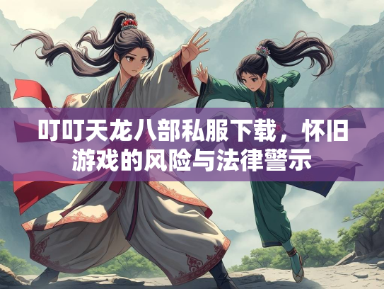 叮叮天龙八部私服下载，怀旧游戏的风险与法律警示