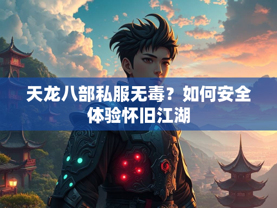 天龙八部私服无毒？如何安全体验怀旧江湖