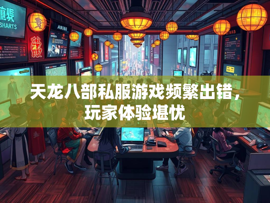 天龙八部私服游戏频繁出错，玩家体验堪忧