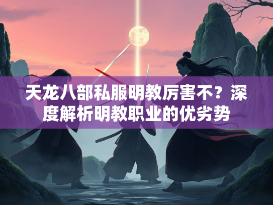 天龙八部私服明教厉害不？深度解析明教职业的优劣势  第3张