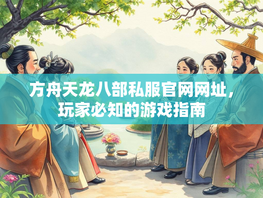 方舟天龙八部私服官网网址，玩家必知的游戏指南  第2张