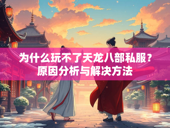 为什么玩不了天龙八部私服？原因分析与解决方法