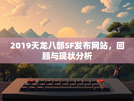 2019天龙八部SF发布网站，回顾与现状分析