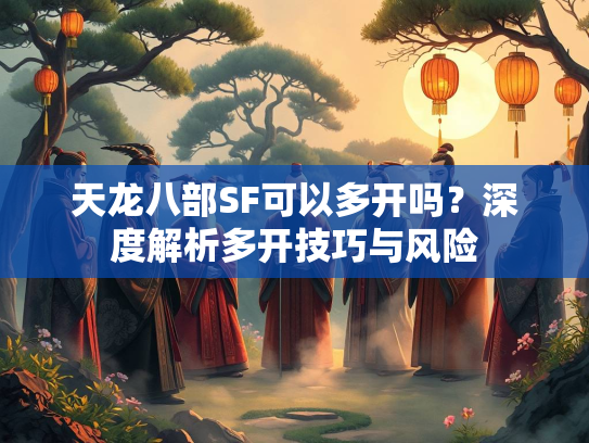 天龙八部SF可以多开吗？深度解析多开技巧与风险  第2张
