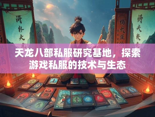 天龙八部私服研究基地，探索游戏私服的技术与生态