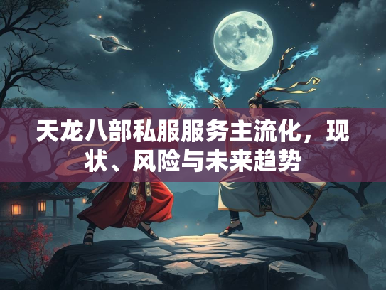 天龙八部私服服务主流化，现状、风险与未来趋势