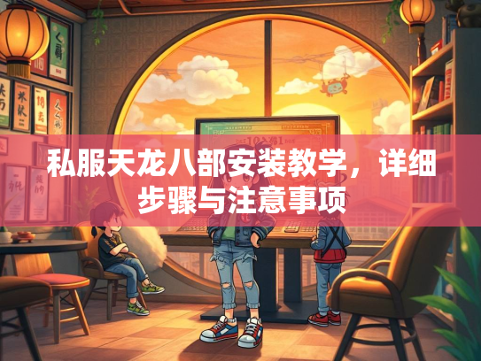 私服天龙八部安装教学，详细步骤与注意事项