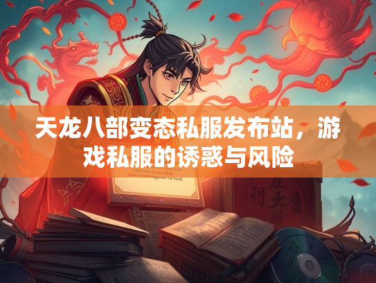 天龙八部变态私服发布站，游戏私服的诱惑与风险