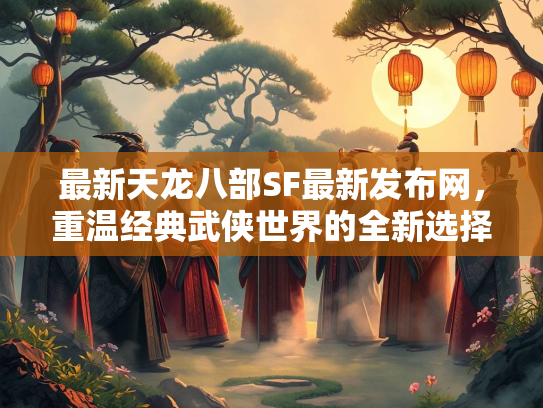 最新天龙八部SF最新发布网，重温经典武侠世界的全新选择