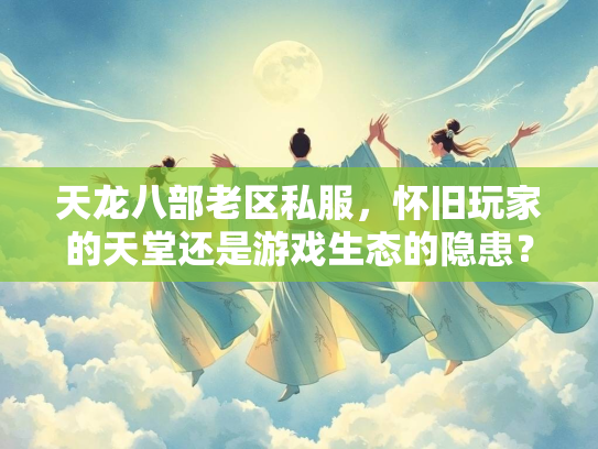 天龙八部老区私服，怀旧玩家的天堂还是游戏生态的隐患？