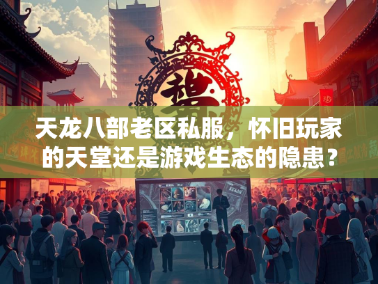天龙八部老区私服，怀旧玩家的天堂还是游戏生态的隐患？