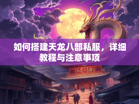 如何搭建天龙八部私服，详细教程与注意事项