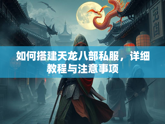 如何搭建天龙八部私服，详细教程与注意事项