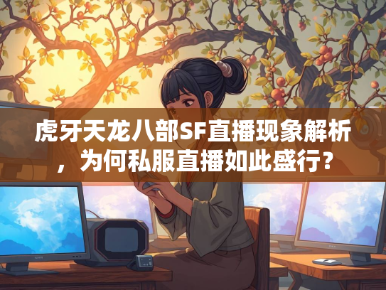 虎牙天龙八部SF直播现象解析，为何私服直播如此盛行？