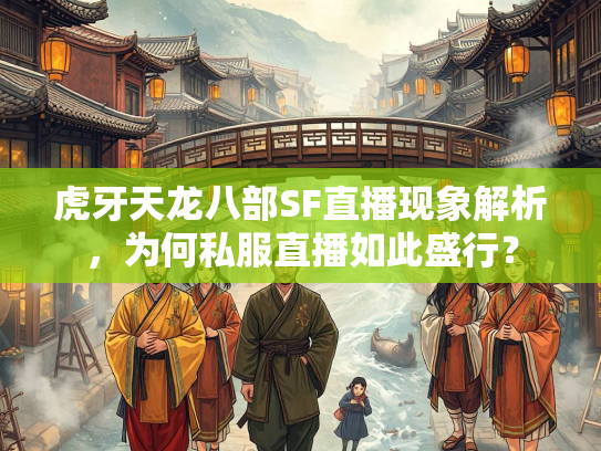 虎牙天龙八部SF直播现象解析，为何私服直播如此盛行？