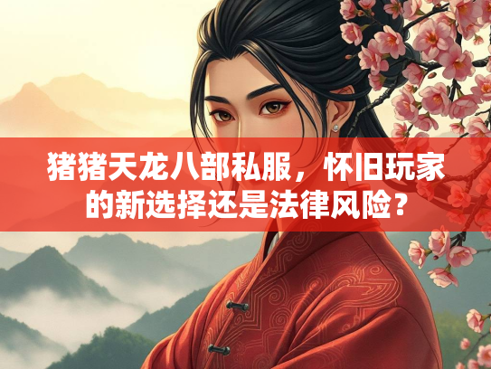 猪猪天龙八部私服，怀旧玩家的新选择还是法律风险？