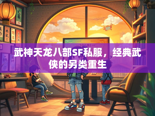 武神天龙八部SF私服，经典武侠的另类重生