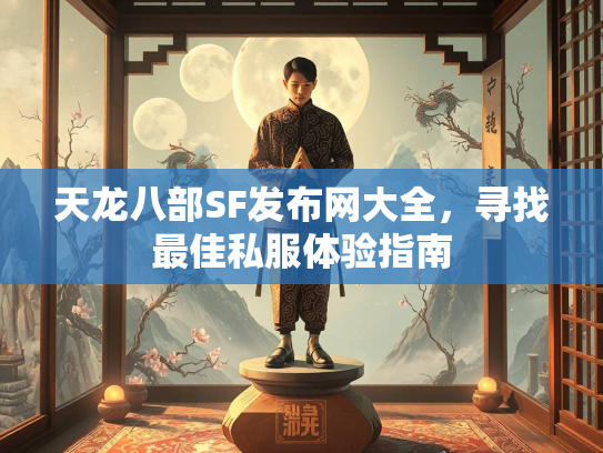 天龙八部SF发布网大全，寻找最佳私服体验指南