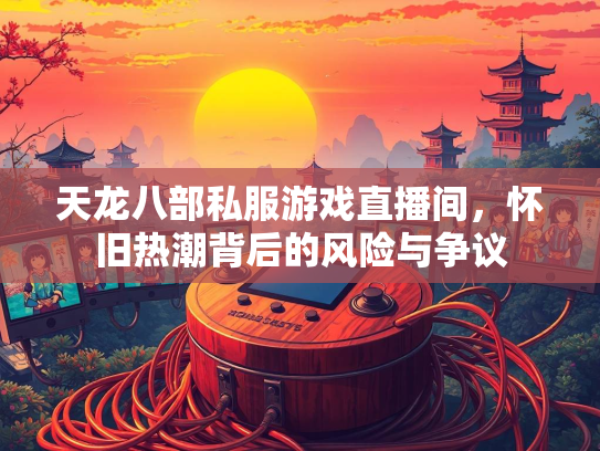 天龙八部私服游戏直播间，怀旧热潮背后的风险与争议  第2张