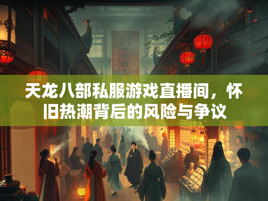 天龙八部私服游戏直播间，怀旧热潮背后的风险与争议