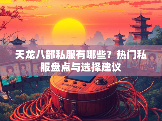 天龙八部私服有哪些？热门私服盘点与选择建议
