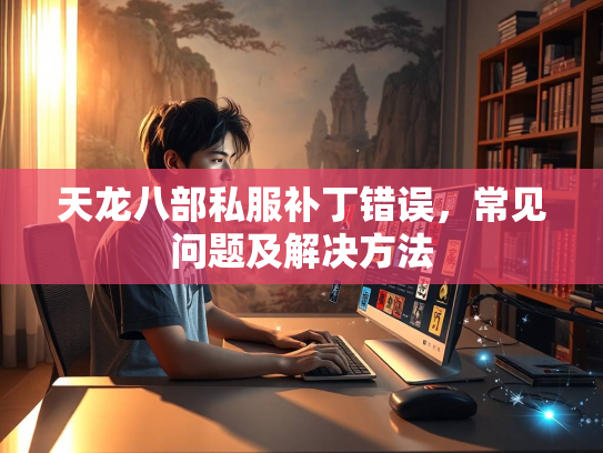 天龙八部私服补丁错误，常见问题及解决方法
