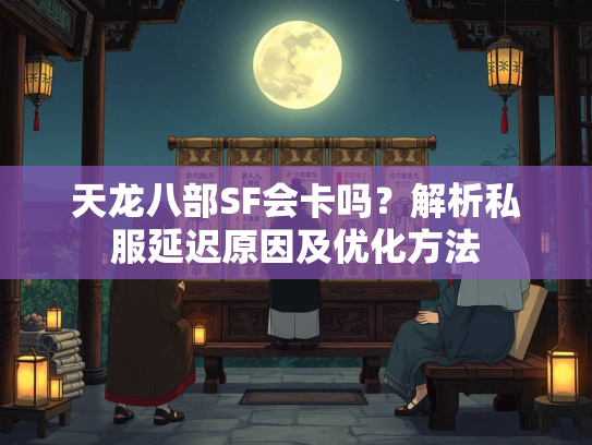 天龙八部SF会卡吗？解析私服延迟原因及优化方法  第2张