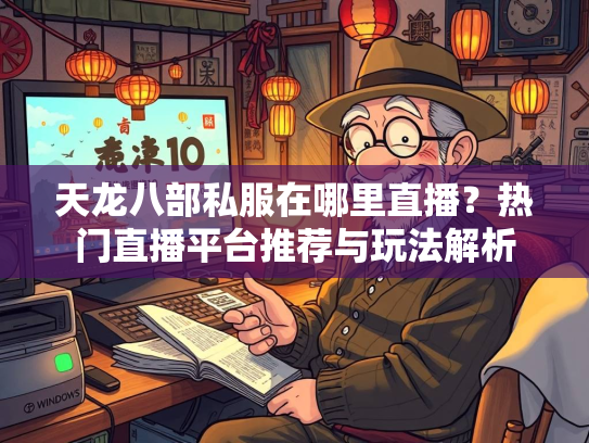 天龙八部私服在哪里直播？热门直播平台推荐与玩法解析
