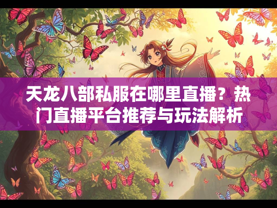 天龙八部私服在哪里直播？热门直播平台推荐与玩法解析