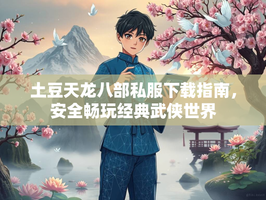 土豆天龙八部私服下载指南，安全畅玩经典武侠世界