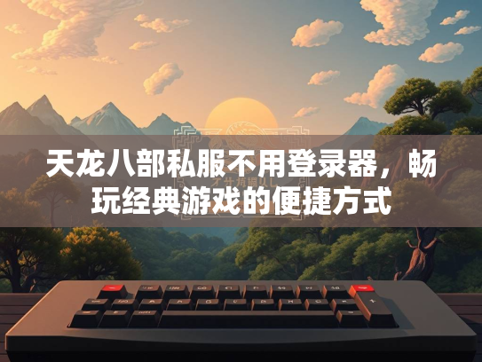 天龙八部私服不用登录器，畅玩经典游戏的便捷方式  第2张