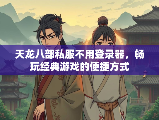 天龙八部私服不用登录器，畅玩经典游戏的便捷方式  第3张