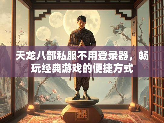 天龙八部私服不用登录器，畅玩经典游戏的便捷方式
